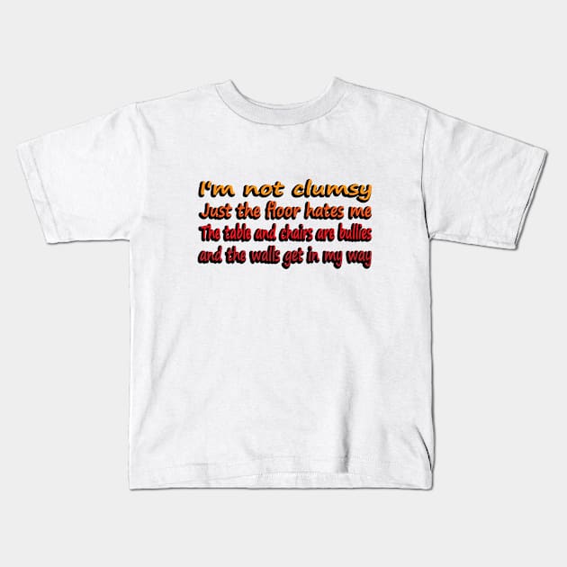 I'm Not Clumsy, Just the floor hates me. The tables and chairs are bullies and the walls get in my way Kids T-Shirt by DinaShalash